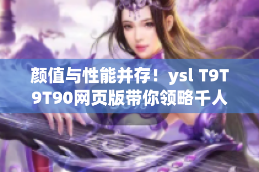 顏值與性能并存！ysl T9T9T90網(wǎng)頁(yè)版帶你領(lǐng)略千人千色的網(wǎng)絡(luò)體驗(yàn)