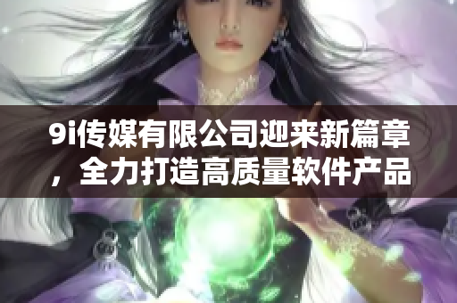9i傳媒有限公司迎來(lái)新篇章，全力打造高質(zhì)量軟件產(chǎn)品