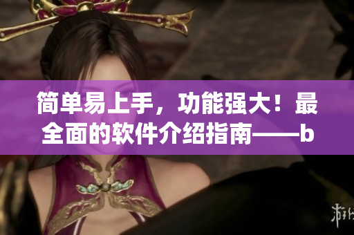 簡單易上手，功能強大！最全面的軟件介紹指南——by.63777軟件查詢