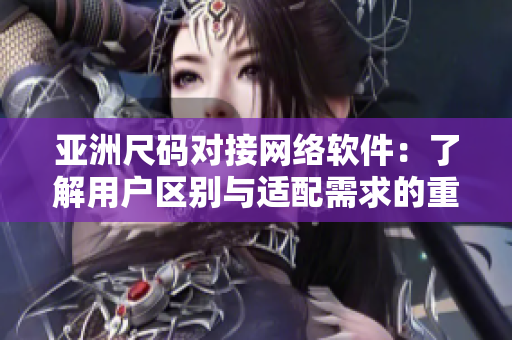 亞洲尺碼對接網絡軟件：了解用戶區(qū)別與適配需求的重要性