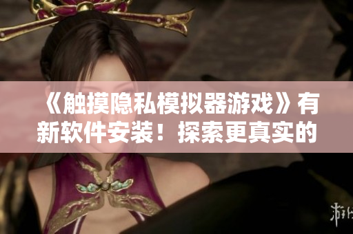 《觸摸隱私模擬器游戲》有新軟件安裝！探索更真實的隱私體驗！