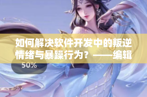 如何解決軟件開發(fā)中的叛逆情緒與暴躁行為？——編輯經(jīng)驗(yàn)總結(jié)