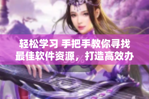 輕松學(xué)習(xí) 手把手教你尋找最佳軟件資源，打造高效辦公環(huán)境