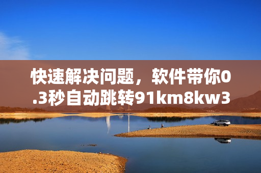 快速解決問題，軟件帶你0.3秒自動跳轉(zhuǎn)91km8kw3秒