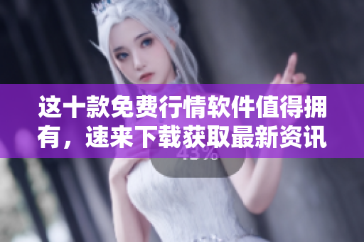 這十款免費行情軟件值得擁有，速來下載獲取最新資訊
