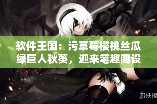 軟件王國(guó)：污草莓櫻桃絲瓜綠巨人秋葵，迎來(lái)筆趣閣設(shè)備新時(shí)代
