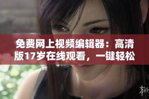 免費(fèi)網(wǎng)上視頻編輯器：高清版17歲在線觀看，一鍵輕松剪輯視頻