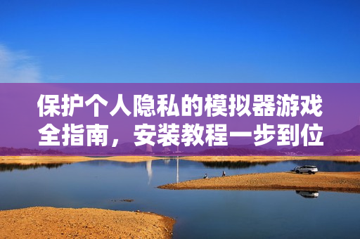 保護(hù)個人隱私的模擬器游戲全指南，安裝教程一步到位