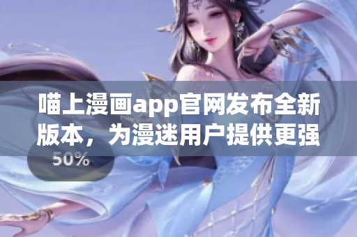 喵上漫畫app官網發(fā)布全新版本，為漫迷用戶提供更強大的閱讀體驗！