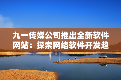 九一傳媒公司推出全新軟件網(wǎng)站：探索網(wǎng)絡(luò)軟件開發(fā)趨勢(shì)！