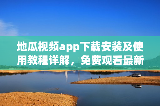 地瓜視頻app下載安裝及使用教程詳解，免費(fèi)觀看最新軟件功能介紹