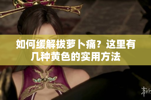 如何緩解拔蘿卜痛？這里有幾種黃色的實(shí)用方法