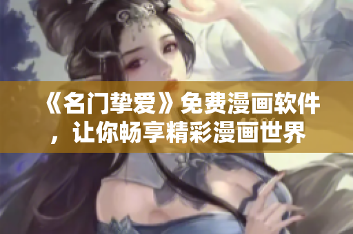 《名門摯愛》免費(fèi)漫畫軟件，讓你暢享精彩漫畫世界