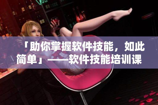 「助你掌握軟件技能，如此簡單」——軟件技能培訓(xùn)課程