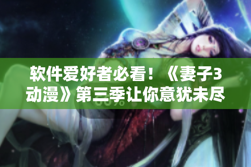 軟件愛好者必看！《妻子3動漫》第三季讓你意猶未盡！