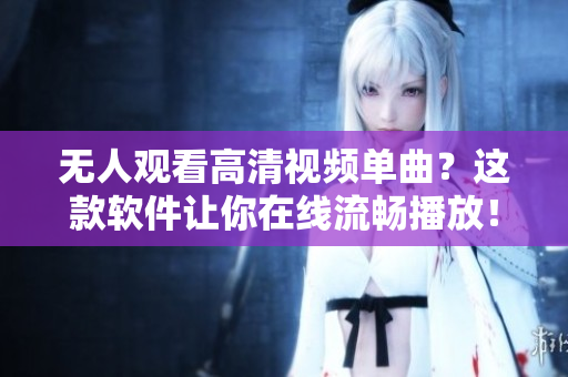 無(wú)人觀(guān)看高清視頻單曲？這款軟件讓你在線(xiàn)流暢播放！