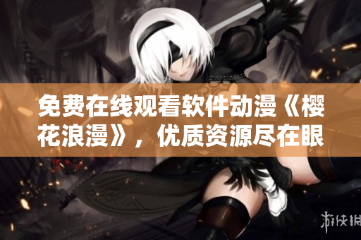 免費在線觀看軟件動漫《櫻花浪漫》，優(yōu)質資源盡在眼前