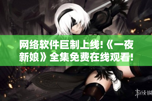 網絡軟件巨制上線!《一夜新娘》全集免費在線觀看!