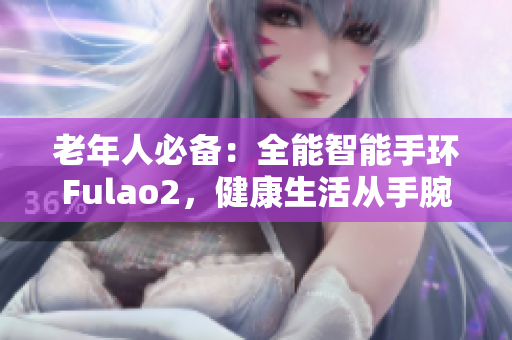 老年人必備：全能智能手環(huán)Fulao2，健康生活從手腕開始