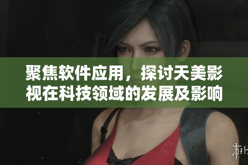 聚焦軟件應(yīng)用，探討天美影視在科技領(lǐng)域的發(fā)展及影響