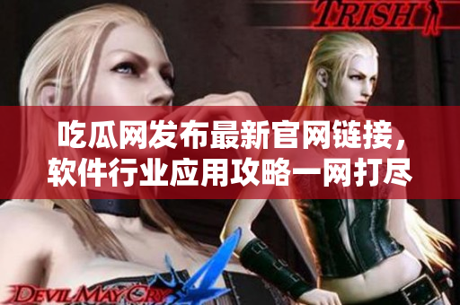 吃瓜網(wǎng)發(fā)布最新官網(wǎng)鏈接，軟件行業(yè)應(yīng)用攻略一網(wǎng)打盡