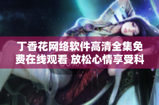丁香花網(wǎng)絡(luò)軟件高清全集免費(fèi)在線觀看 放松心情享受科技帶來(lái)的樂(lè)趣