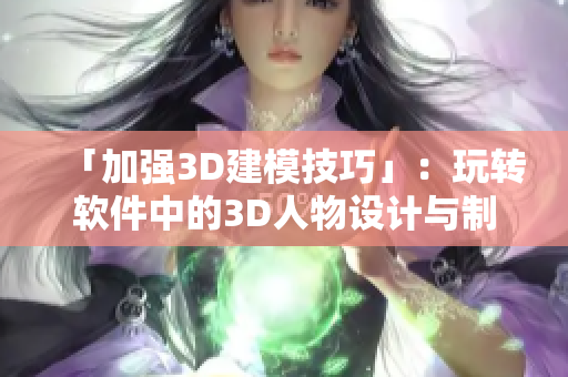 「加強(qiáng)3D建模技巧」：玩轉(zhuǎn)軟件中的3D人物設(shè)計與制作