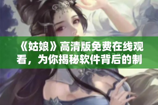 《姑娘》高清版免費在線觀看，為你揭秘軟件背后的制作秘密