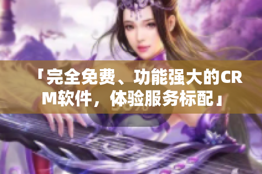 「完全免費(fèi)、功能強(qiáng)大的CRM軟件，體驗(yàn)服務(wù)標(biāo)配」