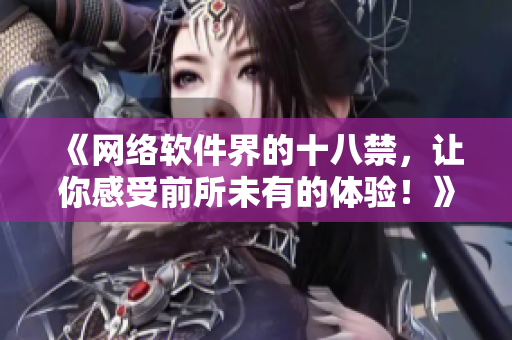 《網(wǎng)絡(luò)軟件界的十八禁，讓你感受前所未有的體驗！》——揭秘網(wǎng)絡(luò)軟件的未嘗之路
