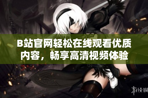 B站官網輕松在線觀看優(yōu)質內容，暢享高清視頻體驗