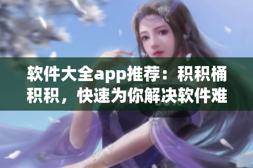 軟件大全app推薦：積積桶積積，快速為你解決軟件難題！