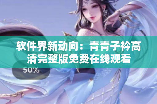 軟件界新動向：青青子衿高清完整版免費在線觀看