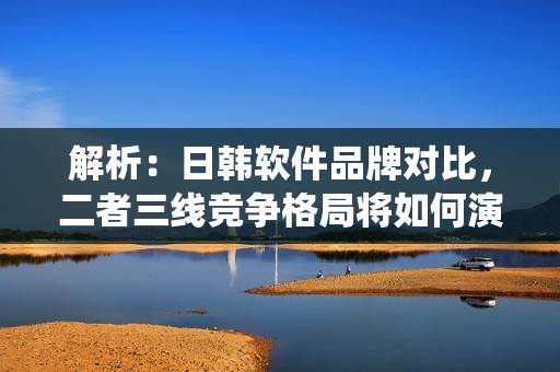 解析：日韓軟件品牌對(duì)比，二者三線競(jìng)爭格局將如何演繹？