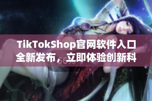 TikTokShop官網軟件入口全新發(fā)布，立即體驗創(chuàng)新科技應用！