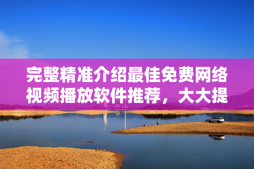 完整精準介紹最佳免費網(wǎng)絡(luò)視頻播放軟件推薦，大大提升你的觀看體驗。