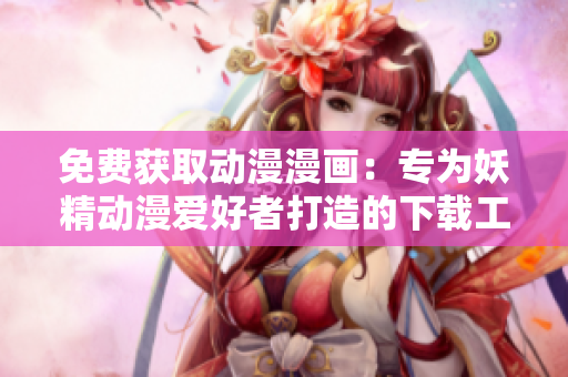 免費(fèi)獲取動(dòng)漫漫畫：專為妖精動(dòng)漫愛(ài)好者打造的下載工具