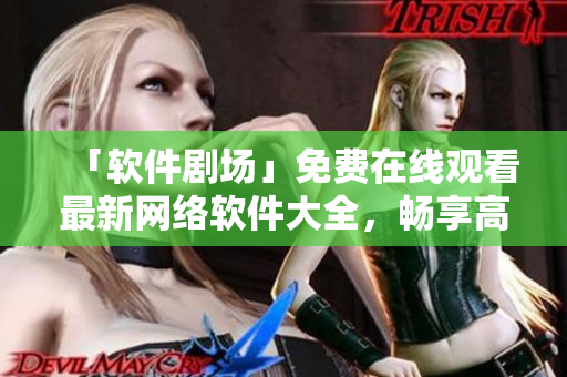 「軟件劇場」免費(fèi)在線觀看最新網(wǎng)絡(luò)軟件大全，暢享高清視覺盛宴！
