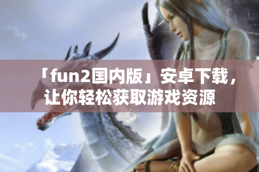 「fun2國內(nèi)版」安卓下載，讓你輕松獲取游戲資源