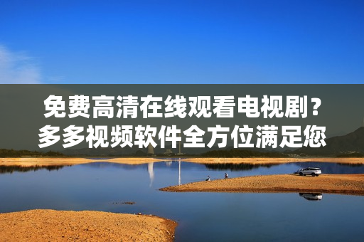 免費高清在線觀看電視??？多多視頻軟件全方位滿足您的視聽需求！