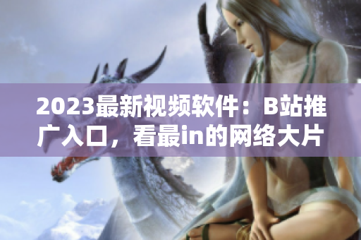 2023最新視頻軟件：B站推廣入口，看最in的網(wǎng)絡(luò)大片