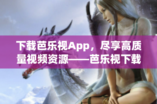 下載芭樂(lè)視App，盡享高質(zhì)量視頻資源——芭樂(lè)視下載官網(wǎng)安裝指南