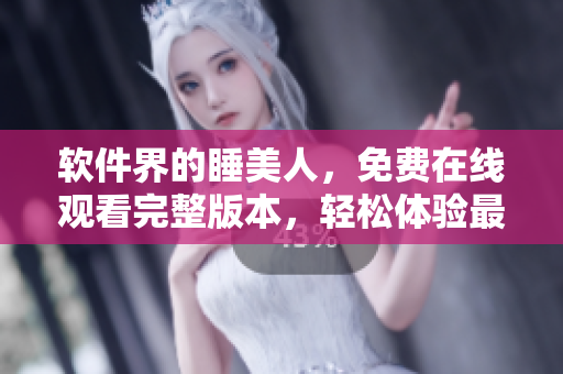 軟件界的睡美人，免費(fèi)在線觀看完整版本，輕松體驗(yàn)最新軟件技術(shù)