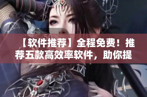 【軟件推薦】全程免費(fèi)！推薦五款高效率軟件，助你提升工作效率！