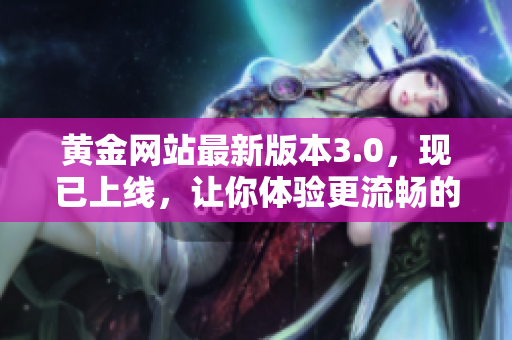 黃金網(wǎng)站最新版本3.0，現(xiàn)已上線，讓你體驗(yàn)更流暢的黃金交易應(yīng)用軟件