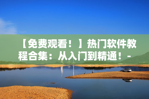 【免費觀看！】熱門軟件教程合集：從入門到精通！- 西瓜視頻新版