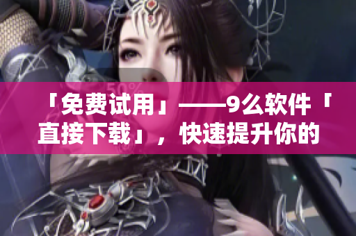 「免費試用」——9么軟件「直接下載」，快速提升你的工作效率！