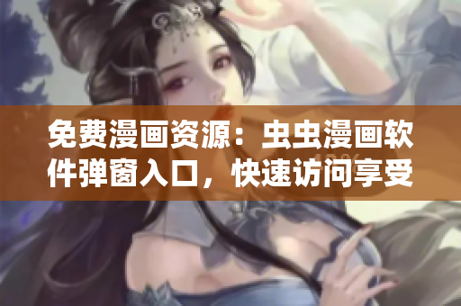 免費漫畫資源：蟲蟲漫畫軟件彈窗入口，快速訪問享受軟件快樂！