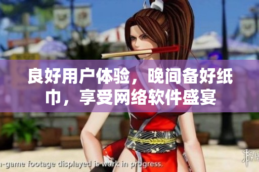 良好用戶體驗(yàn)，晚間備好紙巾，享受網(wǎng)絡(luò)軟件盛宴