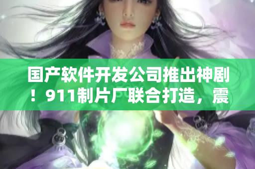 國(guó)產(chǎn)軟件開發(fā)公司推出神??！911制片廠聯(lián)合打造，震撼故事不容錯(cuò)過